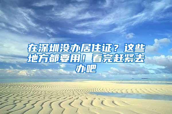 在深圳没办居住证？这些地方都要用！看完赶紧去办吧