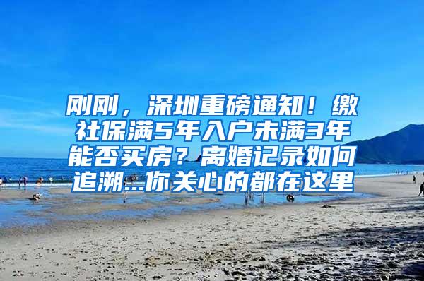 刚刚，深圳重磅通知！缴社保满5年入户未满3年能否买房？离婚记录如何追溯...你关心的都在这里