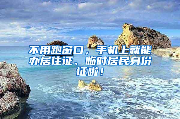 不用跑窗口，手机上就能办居住证、临时居民身份证啦！