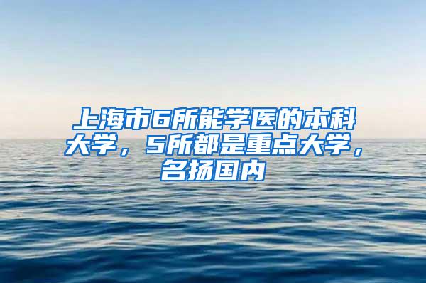 上海市6所能学医的本科大学，5所都是重点大学，名扬国内