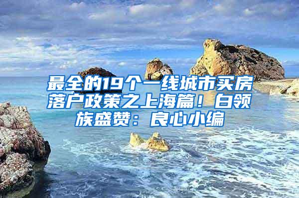 最全的19个一线城市买房落户政策之上海篇！白领族盛赞：良心小编