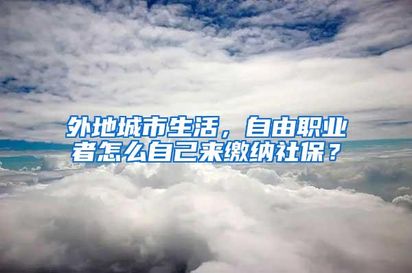 外地城市生活，自由职业者怎么自己来缴纳社保？