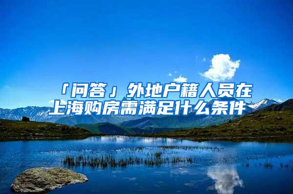 「问答」外地户籍人员在上海购房需满足什么条件