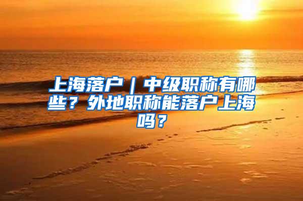 上海落户｜中级职称有哪些？外地职称能落户上海吗？