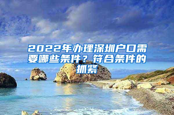 2022年办理深圳户口需要哪些条件？符合条件的抓紧