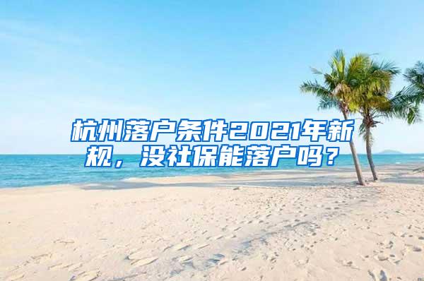 杭州落户条件2021年新规，没社保能落户吗？