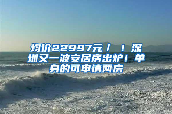 均价22997元／㎡！深圳又一波安居房出炉！单身的可申请两房