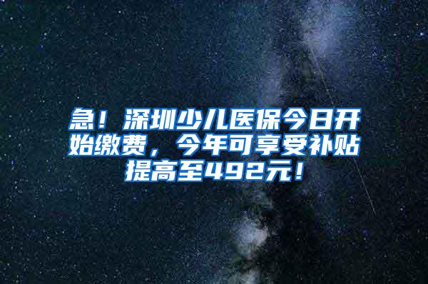 急！深圳少儿医保今日开始缴费，今年可享受补贴提高至492元！