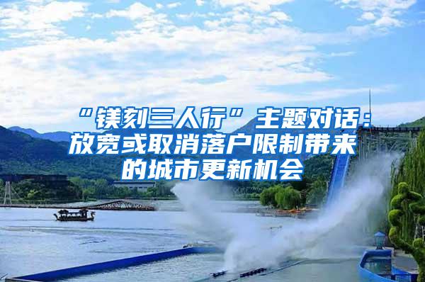 “镁刻三人行”主题对话：放宽或取消落户限制带来的城市更新机会