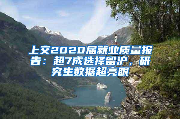 上交2020届就业质量报告：超7成选择留沪，研究生数据超亮眼