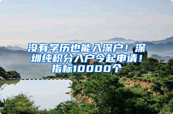 没有学历也能入深户！深圳纯积分入户今起申请！指标10000个