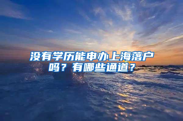 没有学历能申办上海落户吗？有哪些通道？