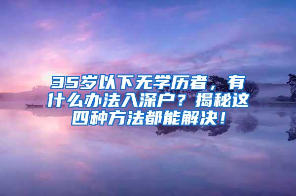 35岁以下无学历者，有什么办法入深户？揭秘这四种方法都能解决！