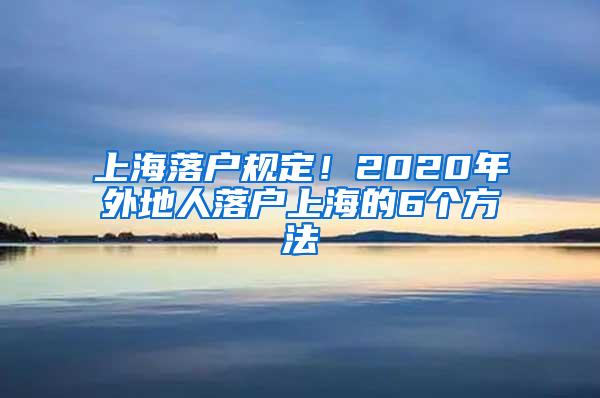 上海落户规定！2020年外地人落户上海的6个方法