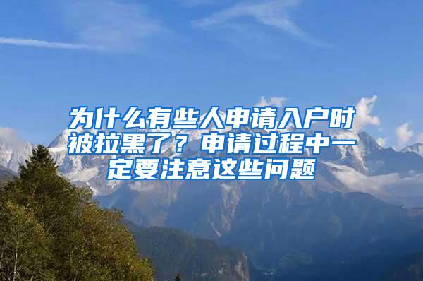 为什么有些人申请入户时被拉黑了？申请过程中一定要注意这些问题