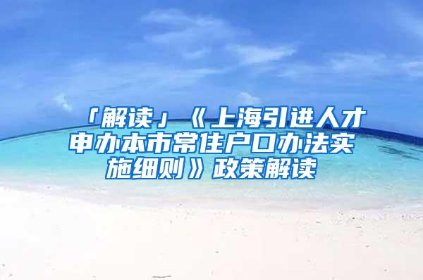 「解读」《上海引进人才申办本市常住户口办法实施细则》政策解读