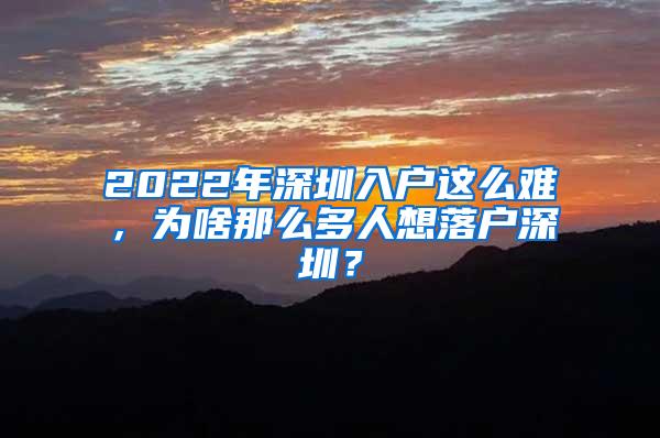 2022年深圳入户这么难，为啥那么多人想落户深圳？