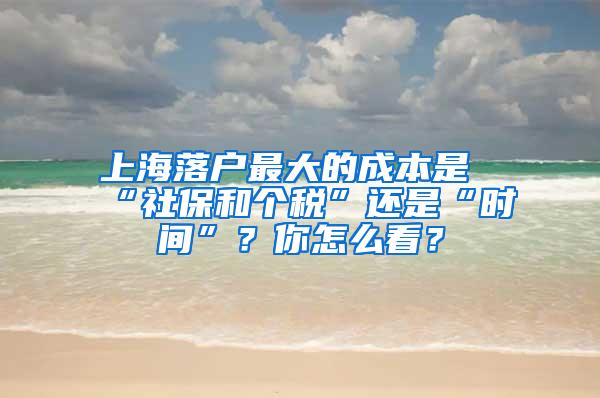 上海落户最大的成本是“社保和个税”还是“时间”？你怎么看？