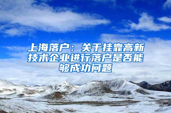 上海落户：关于挂靠高新技术企业进行落户是否能够成功问题