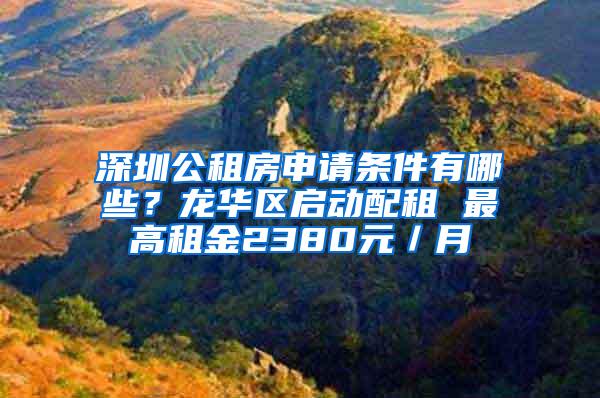 深圳公租房申请条件有哪些？龙华区启动配租 最高租金2380元／月