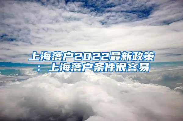 上海落户2022最新政策：上海落户条件很容易