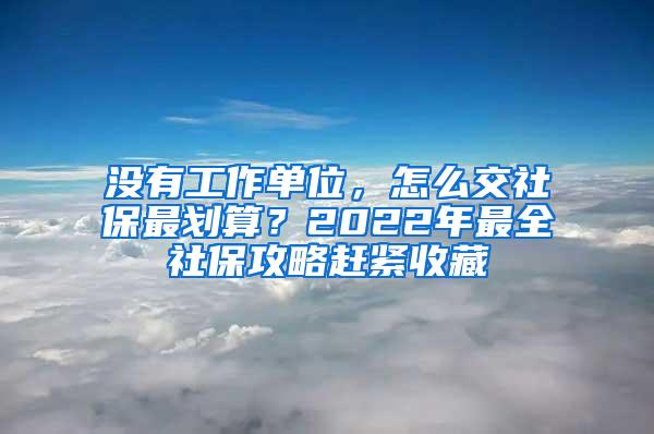 没有工作单位，怎么交社保最划算？2022年最全社保攻略赶紧收藏