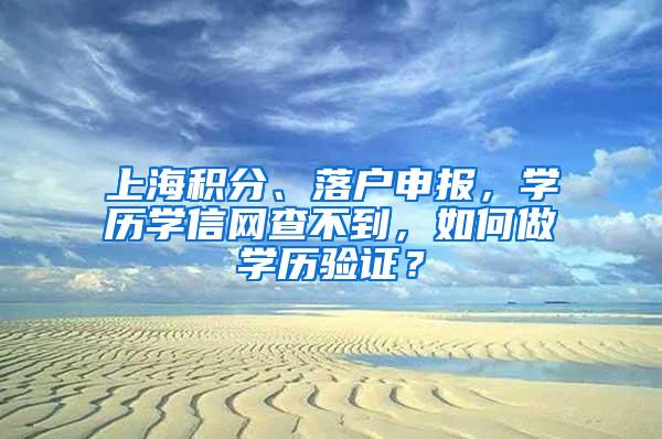 上海积分、落户申报，学历学信网查不到，如何做学历验证？