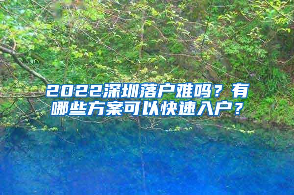 2022深圳落户难吗？有哪些方案可以快速入户？