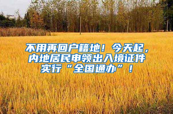 不用再回户籍地！今天起，内地居民申领出入境证件实行“全国通办”！