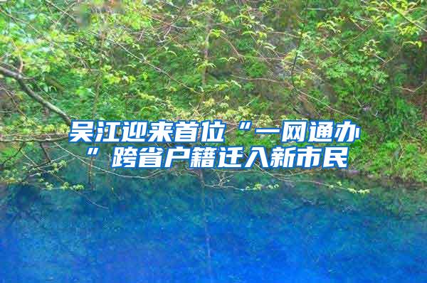 吴江迎来首位“一网通办”跨省户籍迁入新市民