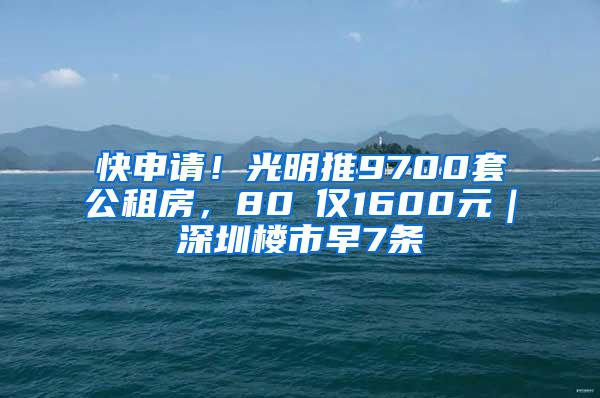 快申请！光明推9700套公租房，80㎡仅1600元｜深圳楼市早7条