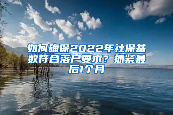 如何确保2022年社保基数符合落户要求？抓紧最后1个月