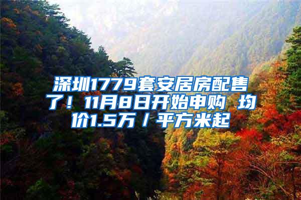 深圳1779套安居房配售了！11月8日开始申购 均价1.5万／平方米起