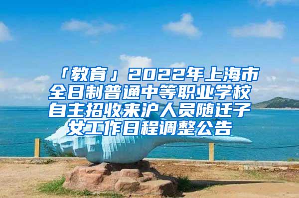 「教育」2022年上海市全日制普通中等职业学校自主招收来沪人员随迁子女工作日程调整公告