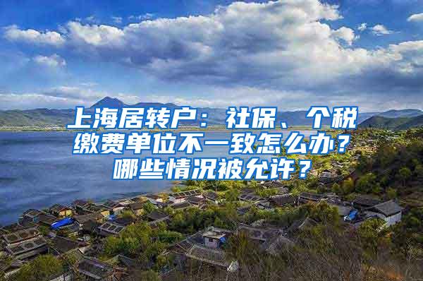 上海居转户：社保、个税缴费单位不一致怎么办？哪些情况被允许？