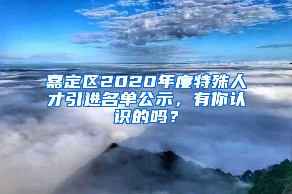 嘉定区2020年度特殊人才引进名单公示，有你认识的吗？