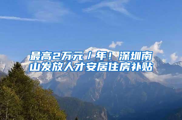 最高2万元／年！深圳南山发放人才安居住房补贴