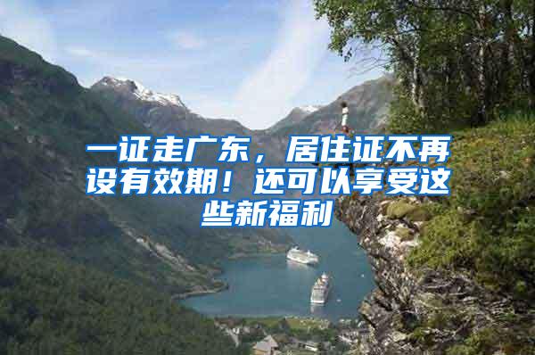 一证走广东，居住证不再设有效期！还可以享受这些新福利