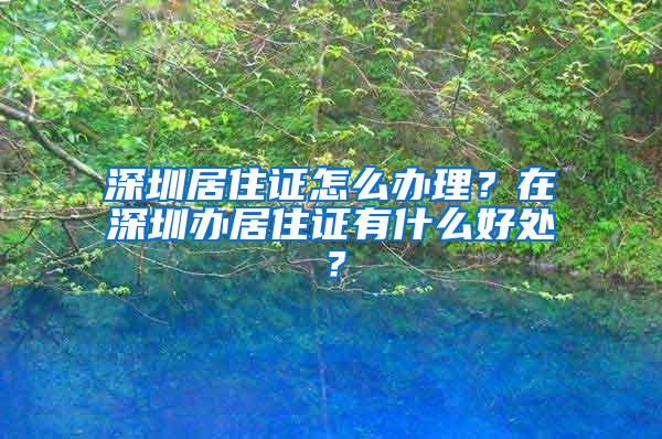 深圳居住证怎么办理？在深圳办居住证有什么好处？