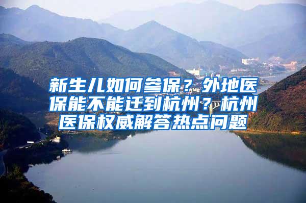 新生儿如何参保？外地医保能不能迁到杭州？杭州医保权威解答热点问题