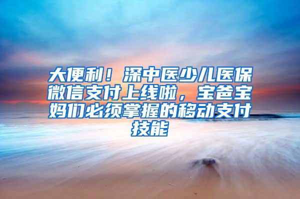 大便利！深中医少儿医保微信支付上线啦，宝爸宝妈们必须掌握的移动支付技能