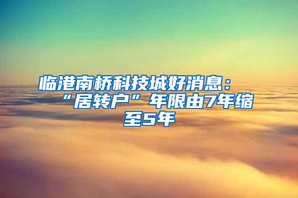 临港南桥科技城好消息：“居转户”年限由7年缩至5年