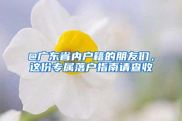 @广东省内户籍的朋友们，这份专属落户指南请查收