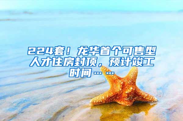 224套！龙华首个可售型人才住房封顶，预计竣工时间……