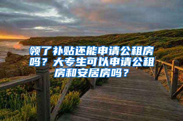 领了补贴还能申请公租房吗？大专生可以申请公租房和安居房吗？