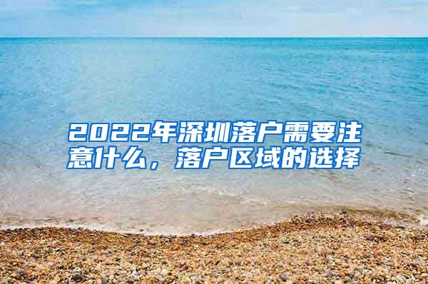 2022年深圳落户需要注意什么，落户区域的选择