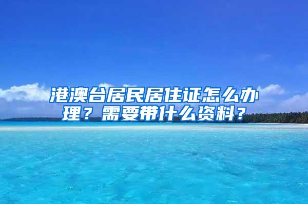 港澳台居民居住证怎么办理？需要带什么资料？