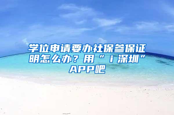 学位申请要办社保参保证明怎么办？用“ｉ深圳”APP吧