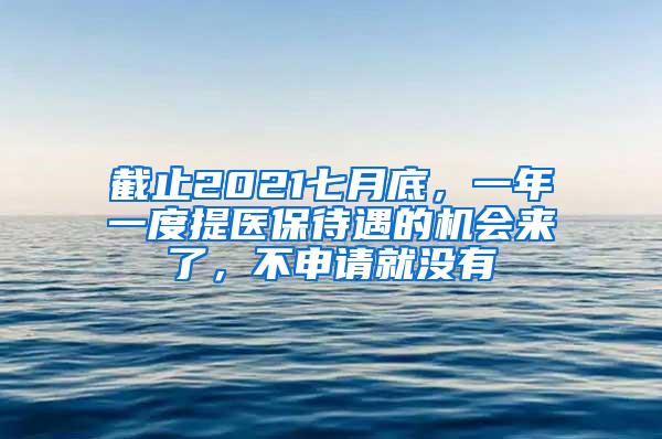 截止2021七月底，一年一度提医保待遇的机会来了，不申请就没有