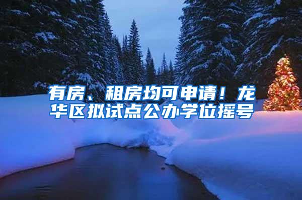 有房、租房均可申请！龙华区拟试点公办学位摇号